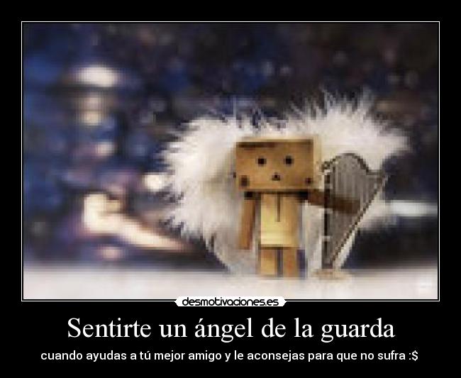 Sentirte un ángel de la guarda - cuando ayudas a tú mejor amigo y le aconsejas para que no sufra :$