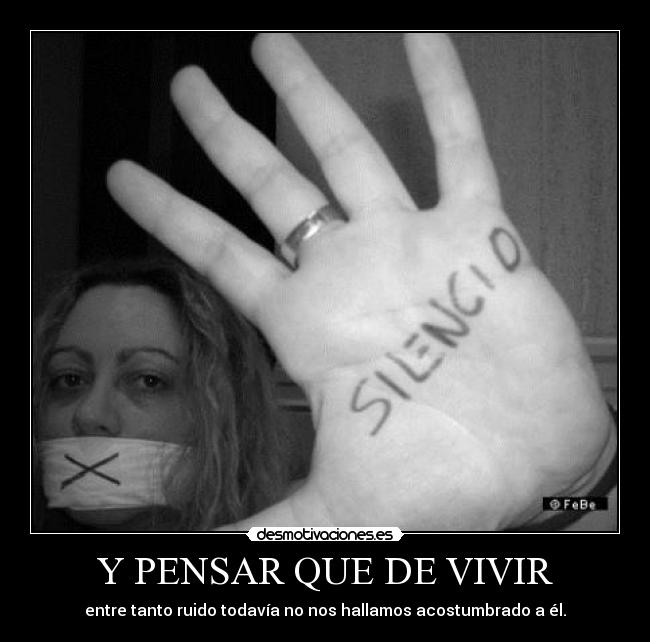 Y PENSAR QUE DE VIVIR - entre tanto ruido todavía no nos hallamos acostumbrado a él.