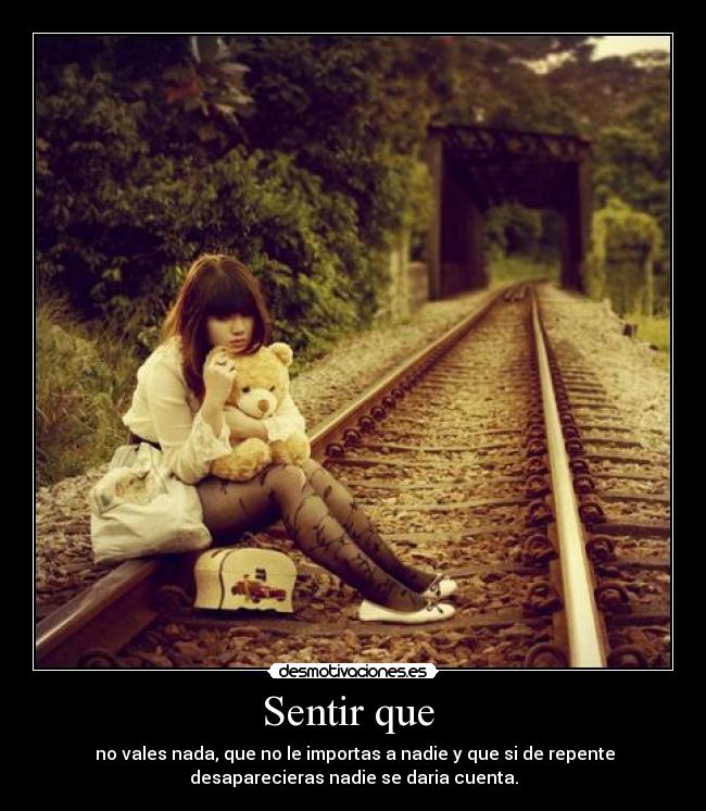 Sentir que - no vales nada, que no le importas a nadie y que si de repente
desaparecieras nadie se daria cuenta.