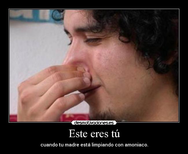 Este eres tú - cuando tu madre está limpiando con amoniaco.