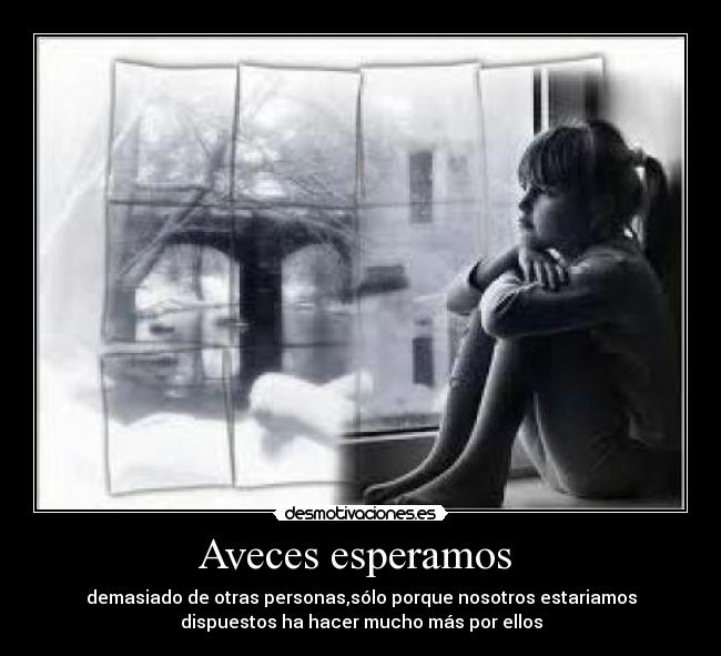 Aveces esperamos - demasiado de otras personas,sólo porque nosotros estariamos
dispuestos ha hacer mucho más por ellos