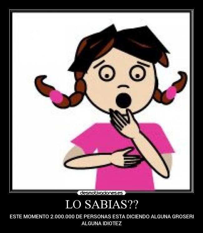LO SABIAS?? - EN ESTE MOMENTO 2.000.000 DE PERSONAS ESTA DICIENDO ALGUNA GROSERIA O
ALGUNA IDIOTEZ