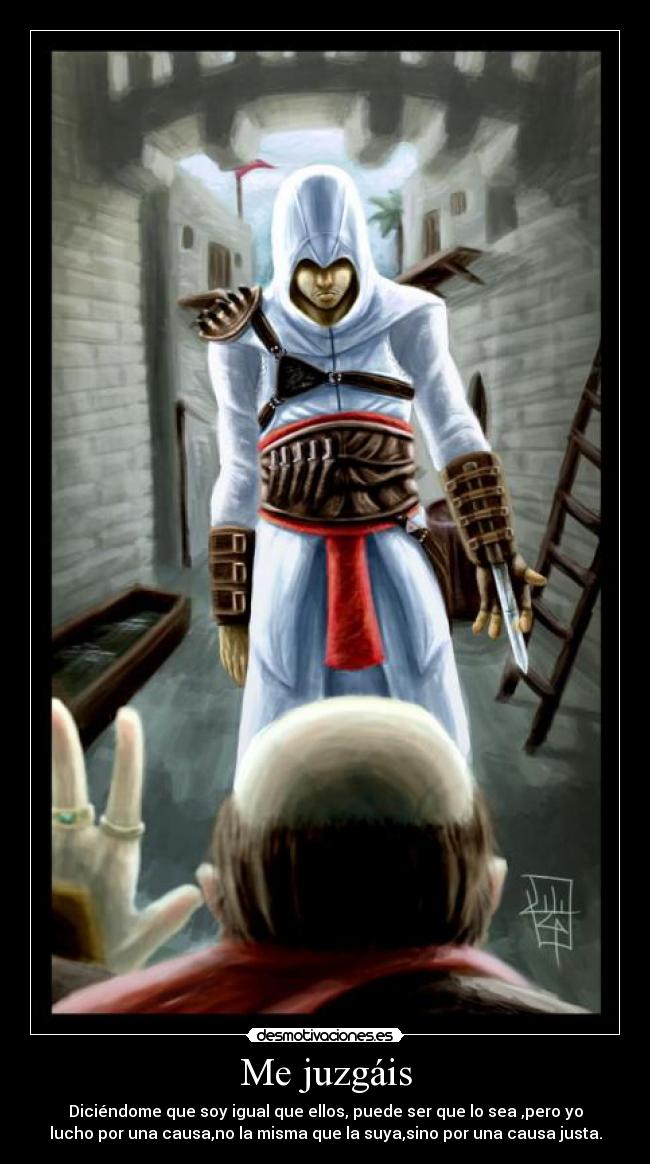 Me juzgáis - Diciéndome que soy igual que ellos, puede ser que lo sea ,pero yo
lucho por una causa,no la misma que la suya,sino por una causa justa.