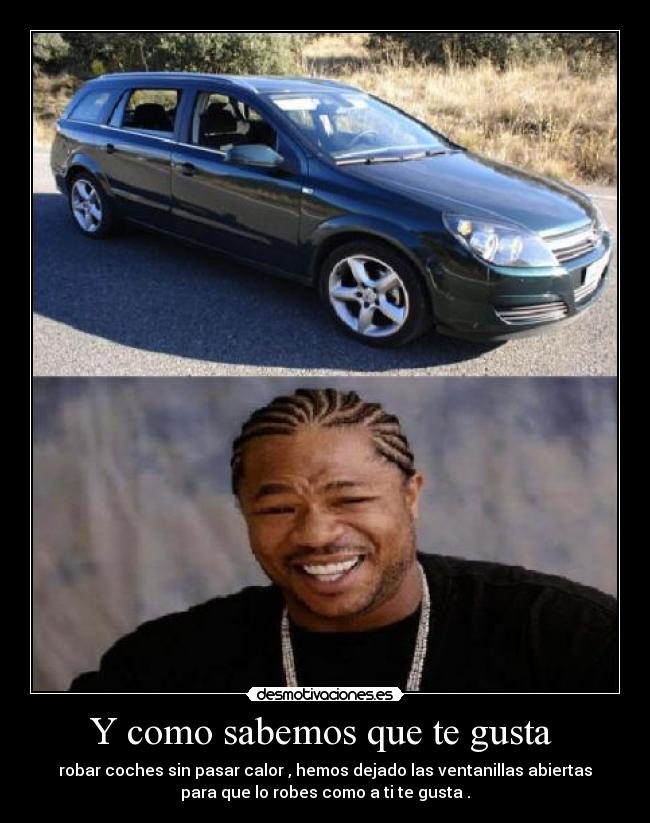 Y como sabemos que te gusta - robar coches sin pasar calor , hemos dejado las ventanillas abiertas
para que lo robes como a ti te gusta .