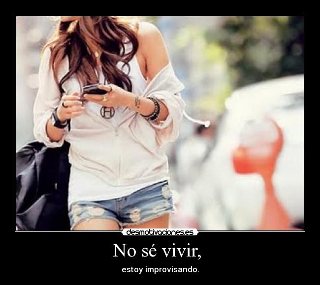 No sé vivir, - estoy improvisando.
