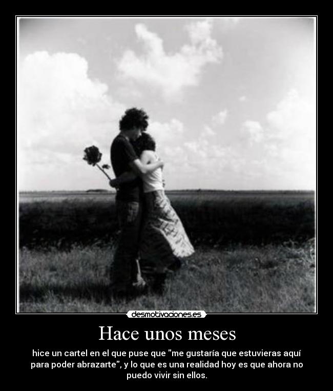 Hace unos meses - hice un cartel en el que puse que me gustaría que estuvieras aquí
para poder abrazarte, y lo que es una realidad hoy es que ahora no
puedo vivir sin ellos.