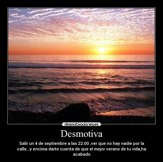 Desmotiva - Salir un 4 de septiembre a las 22.00 ,ver que no hay nadie por la
calle...y encima darte cuenta de que el mejor verano de tu vida,ha
acabado