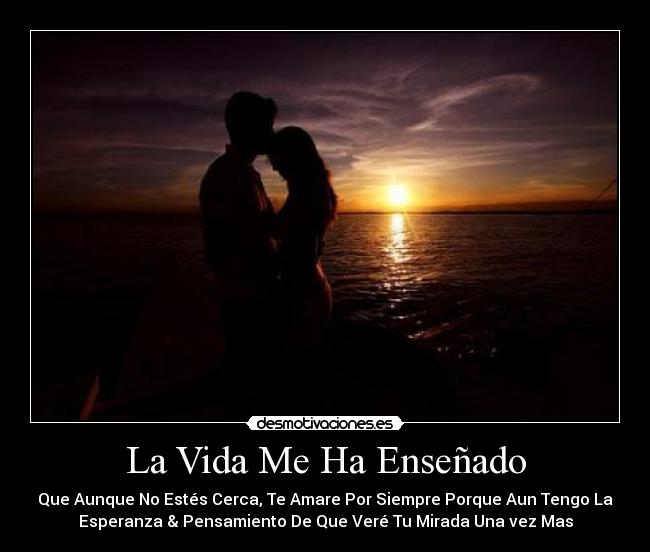 La Vida Me Ha Enseñado - Que Aunque No Estés Cerca, Te Amare Por Siempre Porque Aun Tengo La
Esperanza & Pensamiento De Que Veré Tu Mirada Una vez Mas