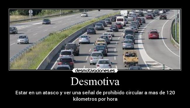 Desmotiva - Estar en un atasco y ver una señal de prohibido circular a mas de 120
kilometros por hora