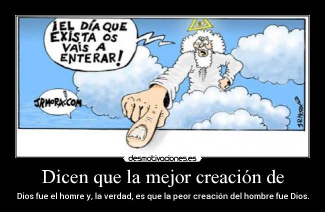 Dicen que la mejor creación de - Dios fue el homre y, la verdad, es que la peor creación del hombre fue Dios.