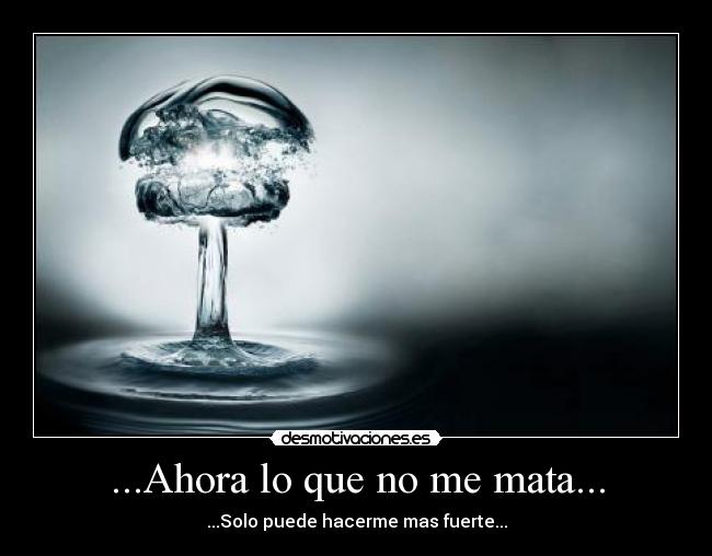 ...Ahora lo que no me mata... - ...Solo puede hacerme mas fuerte...