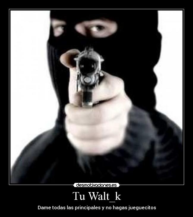 Tu Walt_k - Dame todas las principales y no hagas jueguecitos