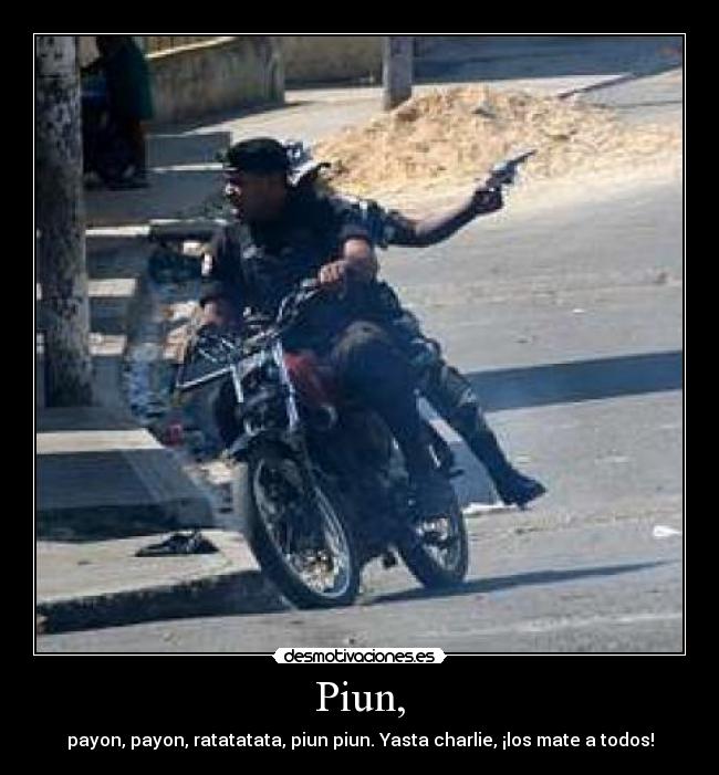 Piun, - payon, payon, ratatatata, piun piun. Yasta charlie, ¡los mate a todos!