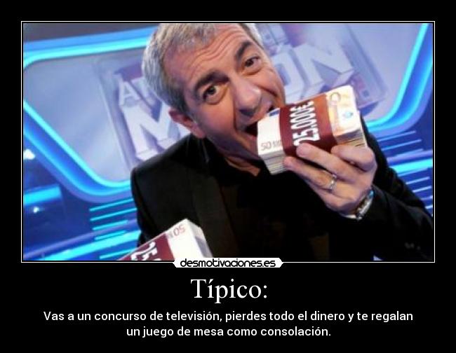 Típico: - Vas a un concurso de televisión, pierdes todo el dinero y te regalan
un juego de mesa como consolación.