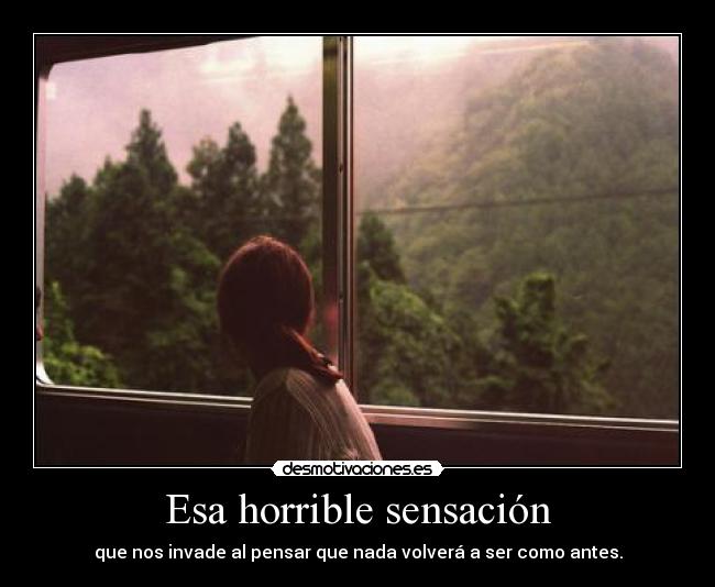 Esa horrible sensación - que nos invade al pensar que nada volverá a ser como antes.