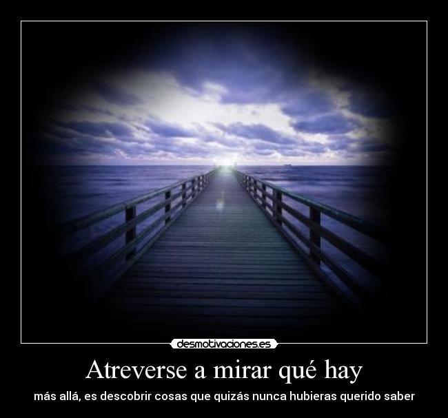 Atreverse a mirar qué hay - más allá, es descobrir cosas que quizás nunca hubieras querido saber
