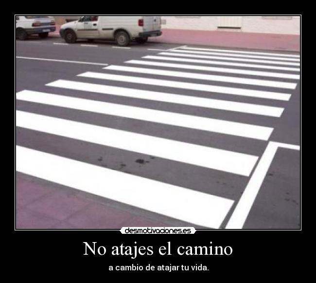 No atajes el camino - a cambio de atajar tu vida.