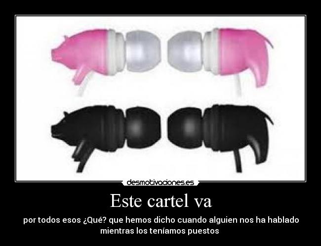 Este cartel va - por todos esos ¿Qué? que hemos dicho cuando alguien nos ha hablado
mientras los teníamos puestos 