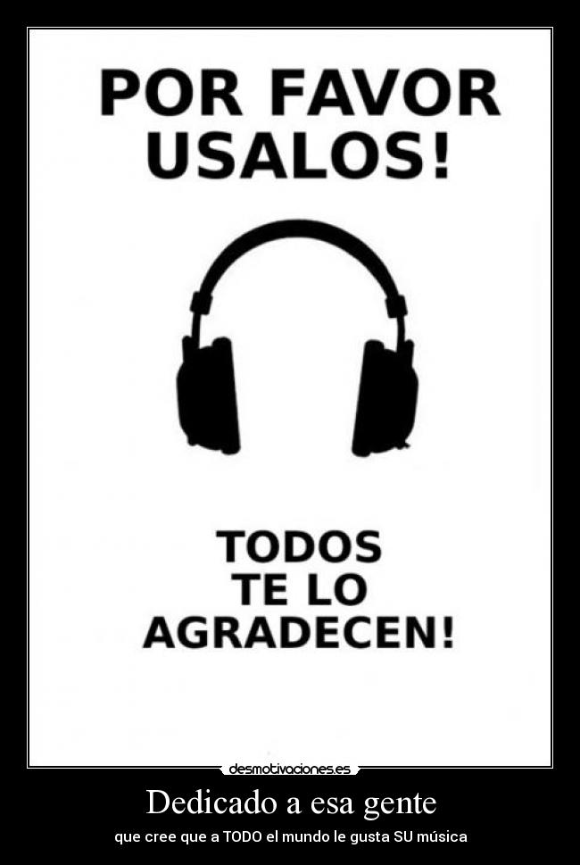 Dedicado a esa gente - que cree que a TODO el mundo le gusta SU música