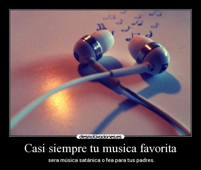 Casi siempre tu musica favorita - sera música satánica o fea para tus padres.
