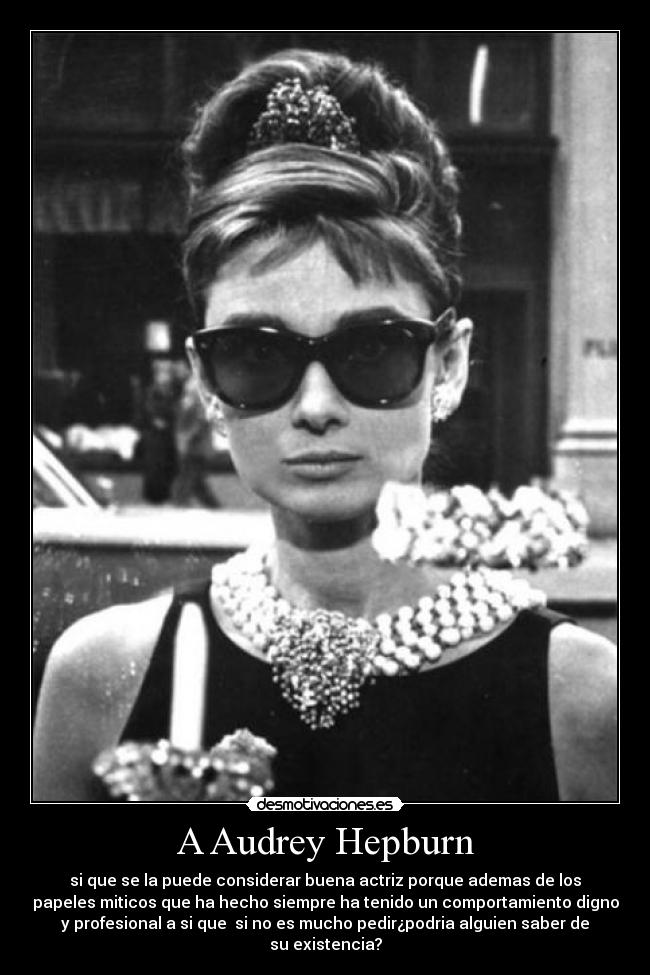 A Audrey Hepburn - si que se la puede considerar buena actriz porque ademas de los
papeles miticos que ha hecho siempre ha tenido un comportamiento digno
y profesional a si que si no es mucho pedir¿podria alguien saber de
su existencia?