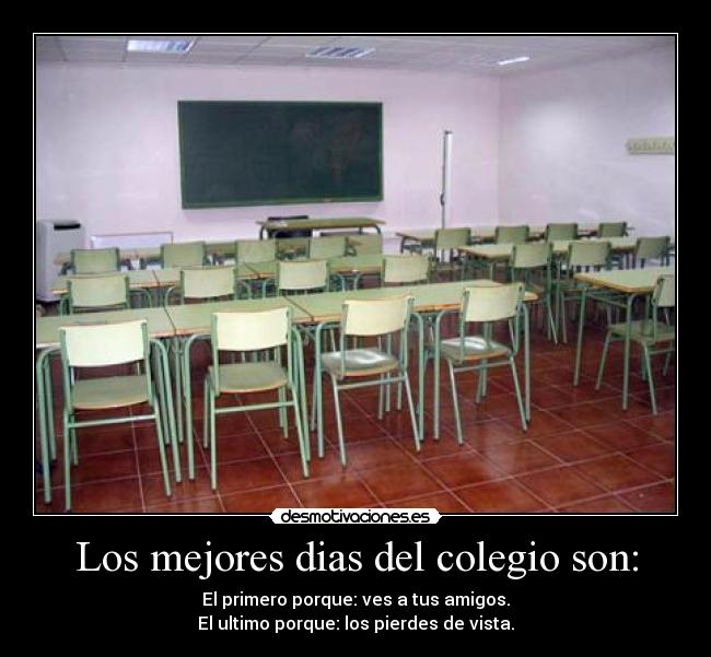 Los mejores dias del colegio son: - El primero porque: ves a tus amigos.
El ultimo porque: los pierdes de vista.