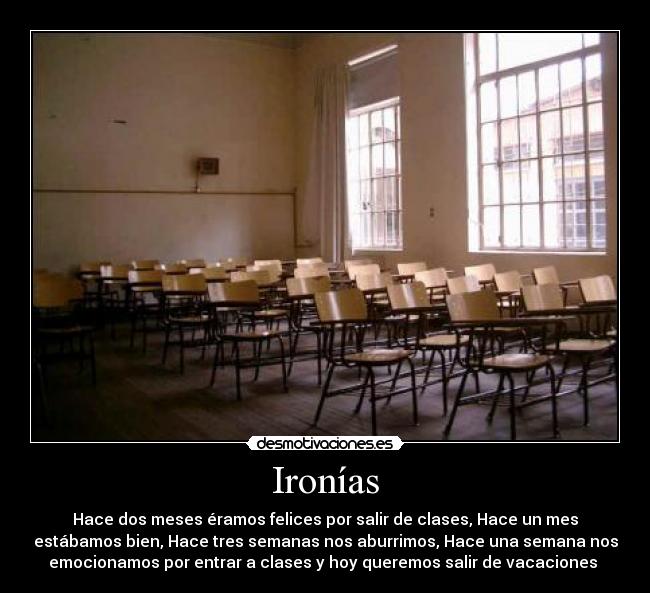 Ironías - Hace dos meses éramos felices por salir de clases, Hace un mes
estábamos bien, Hace tres semanas nos aburrimos, Hace una semana nos
emocionamos por entrar a clases y hoy queremos salir de vacaciones