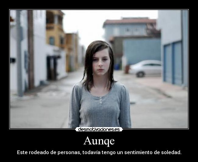 Aunqe - Este rodeado de personas, todavía tengo un sentimiento de soledad.