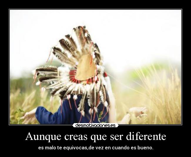 Aunque creas que ser diferente - es malo te equivocas,de vez en cuando es bueno.