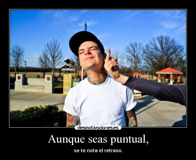 Aunque seas puntual, - se te nota el retraso.