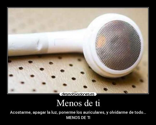 Menos de ti - Acostarme, apagar la luz, ponerme los auriculares, y olvidarme de todo...
MENOS DE TI