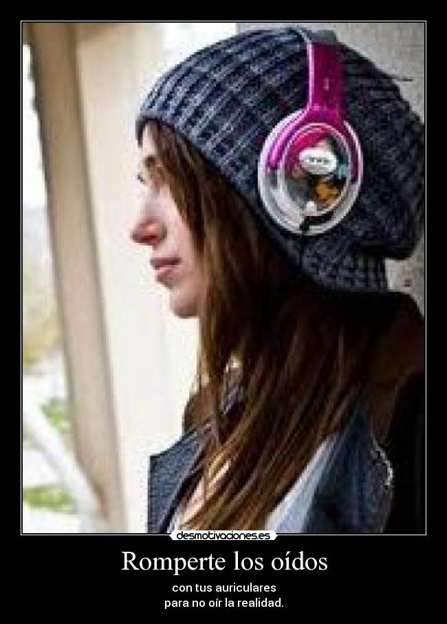Romperte los oídos - con tus auriculares
para no oír la realidad.