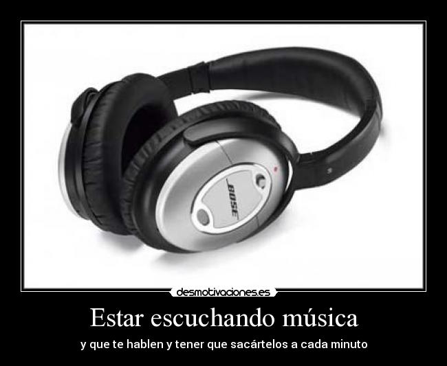 Estar escuchando música - y que te hablen y tener que sacártelos a cada minuto