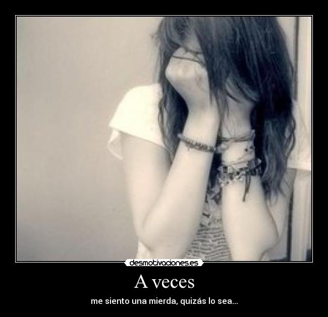 A veces - me siento una mierda, quizás lo sea...