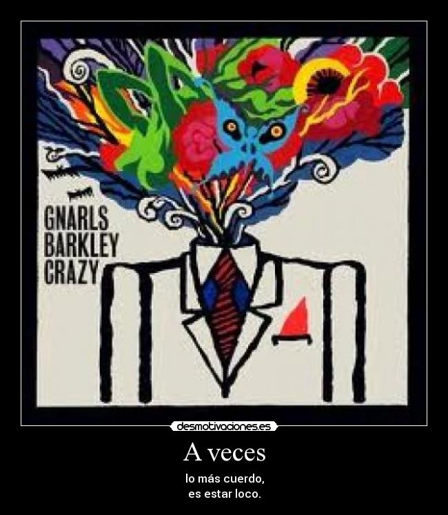 A veces - lo más cuerdo,
es estar loco.