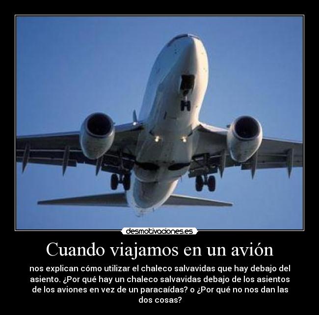 Cuando viajamos en un avión - nos explican cómo utilizar el chaleco salvavidas que hay debajo del
asiento. ¿Por qué hay un chaleco salvavidas debajo de los asientos
de los aviones en vez de un paracaídas? o ¿Por qué no nos dan las
dos cosas?