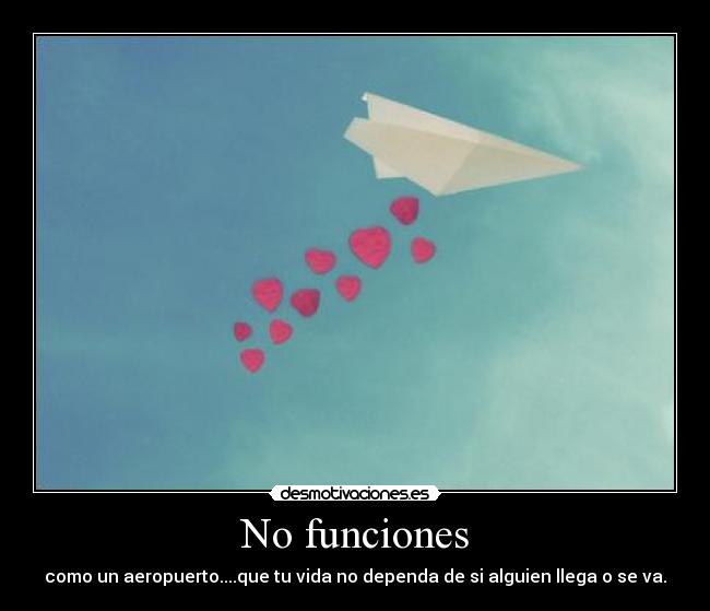 No funciones - como un aeropuerto....que tu vida no dependa de si alguien llega o se va.
