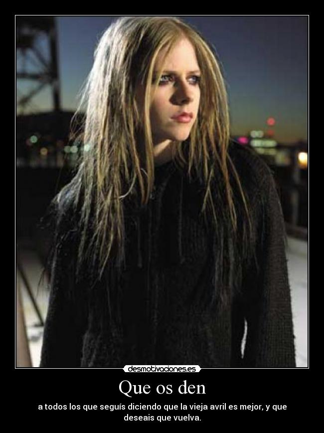 Que os den - a todos los que seguís diciendo que la vieja avril es mejor, y que deseais que vuelva.