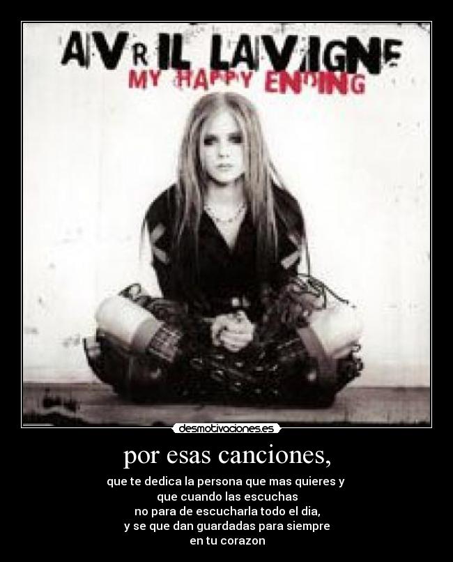 por esas canciones, - que te dedica la persona que mas quieres y
que cuando las escuchas
no para de escucharla todo el dia,
y se que dan guardadas para siempre
en tu corazon