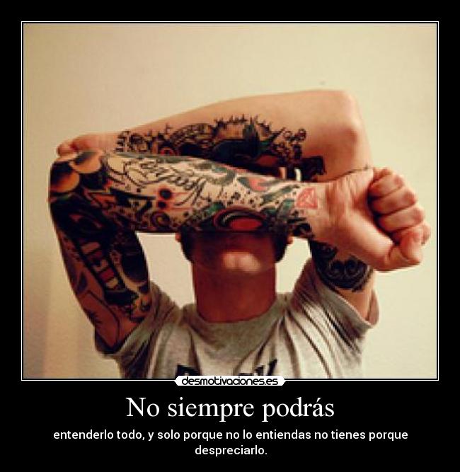 No siempre podrás - entenderlo todo, y solo porque no lo entiendas no tienes porque despreciarlo.