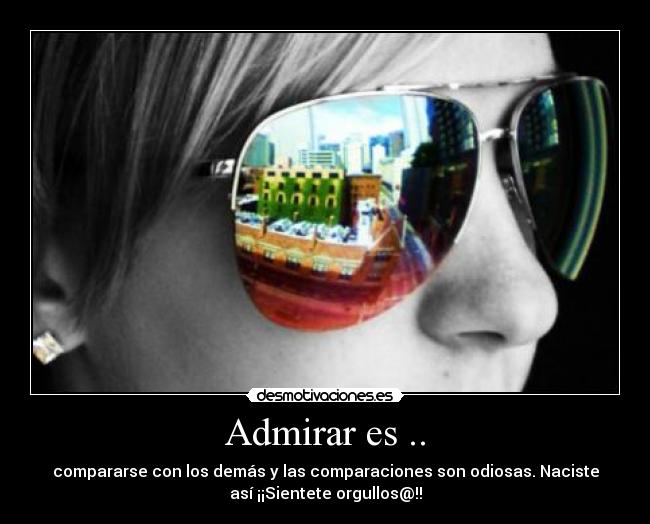 Admirar es .. - compararse con los demás y las comparaciones son odiosas. Naciste
así ¡¡Sientete orgullos@!!