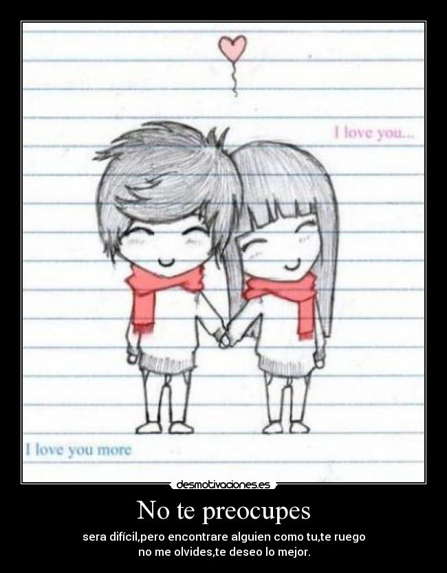 No te preocupes - sera difícil,pero encontrare alguien como tu,te ruego
no me olvides,te deseo lo mejor.