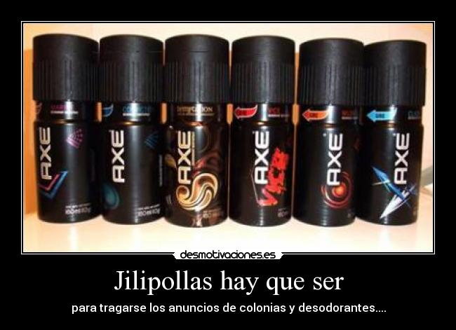 Jilipollas hay que ser - para tragarse los anuncios de colonias y desodorantes....