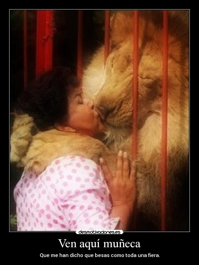 Ven aquí muñeca - Que me han dicho que besas como toda una fiera.