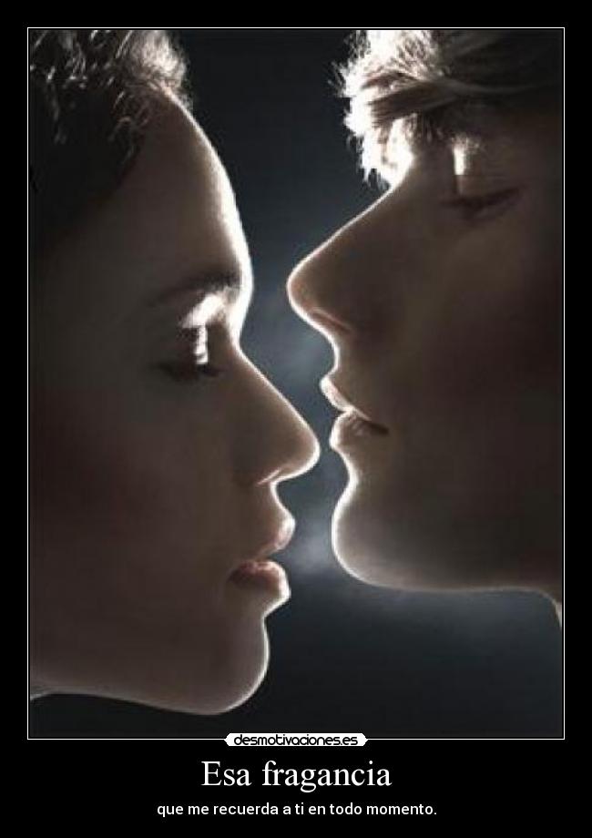 Esa fragancia - que me recuerda a ti en todo momento.