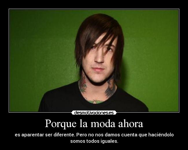 Porque la moda ahora - es aparentar ser diferente. Pero no nos damos cuenta que haciéndolo
somos todos iguales.
