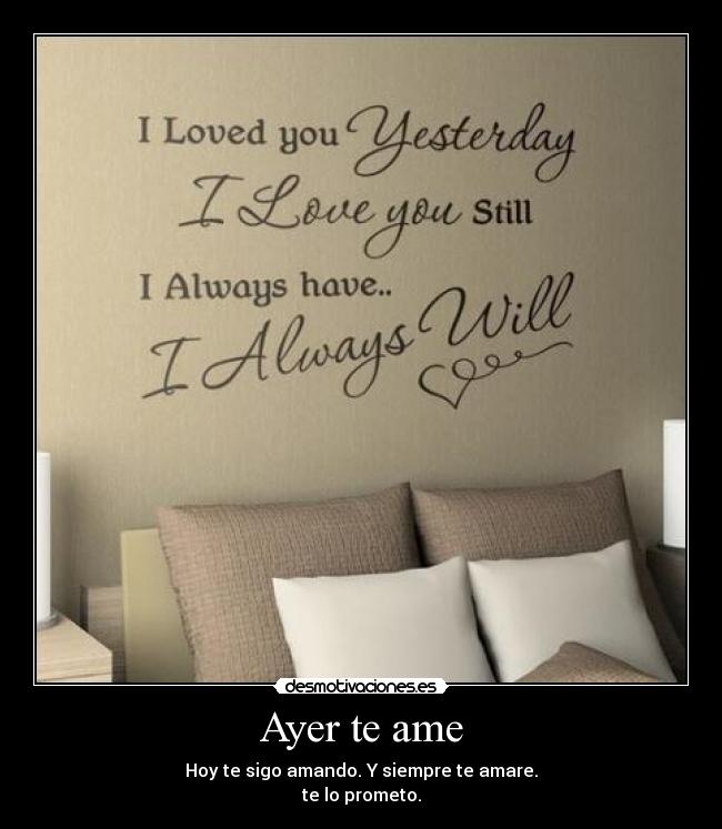 Ayer te ame - Hoy te sigo amando. Y siempre te amare.
te lo prometo.