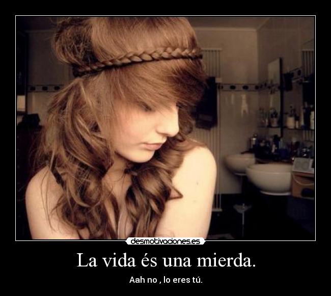 La vida és una mierda. - Aah no , lo eres tú.