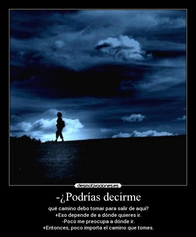 -¿Podrías decirme - qué camino debo tomar para salir de aqui?
+Eso depende de a dónde quieres ir.
-Poco me preocupa a dónde ir.
+Entonces, poco importa el camino que tomes.