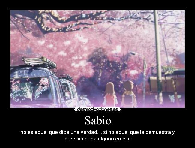 Sabio - no es aquel que dice una verdad.... si no aquel que la demuestra y
cree sin duda alguna en ella